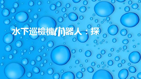 水下巡檢機(jī)器人：探秘深海奇觀，揭開(kāi)海底世界的神秘面紗！